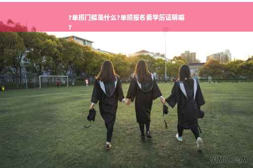 ?单招门槛是什么?单招报名要学历证明嘛
?