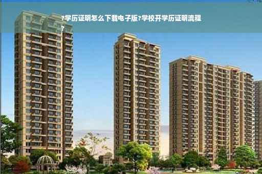 ?学历证明怎么下载电子版?学校开学历证明流程
?