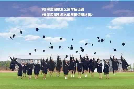 ?省考应届生怎么填学历证明
?省考应届生怎么填学历证明材料?