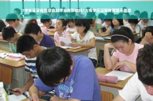 ?学生证没有盖章会对学业有影响吗?大专学历证明教育局不盖章
?