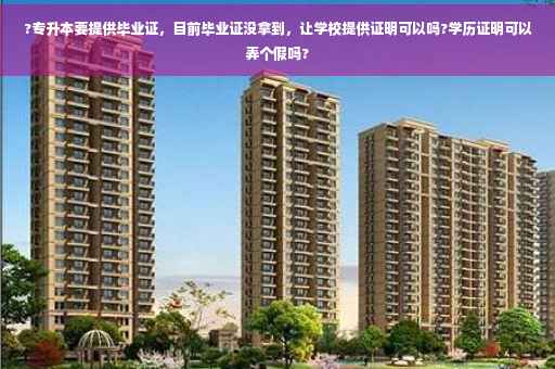 ?专升本要提供毕业证，目前毕业证没拿到，让学校提供证明可以吗?学历证明可以弄个假吗?