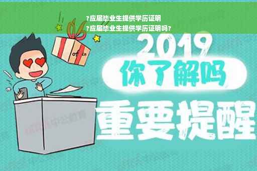 ?应届毕业生提供学历证明
?应届毕业生提供学历证明吗? ?应届毕业生提供学历证明
?应届毕业生提供学历证明吗?
