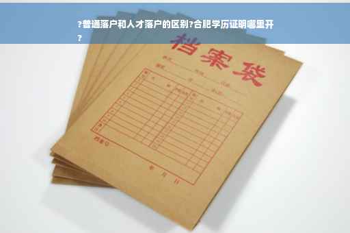 ?普通落户和人才落户的区别?合肥学历证明哪里开
?