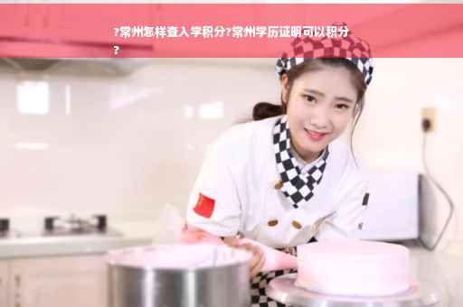 ?常州怎样查入学积分?常州学历证明可以积分
?