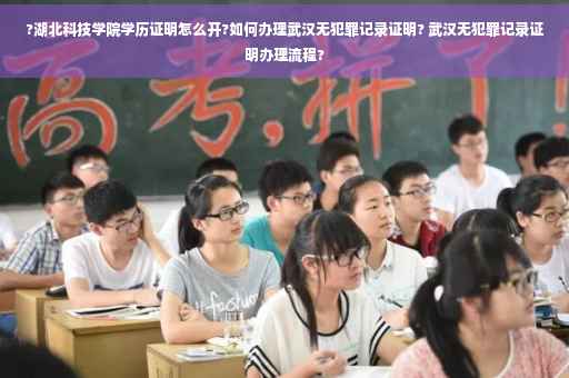 ?湖北科技学院学历证明怎么开?如何办理武汉无犯罪记录证明? 武汉无犯罪记录证明办理流程?