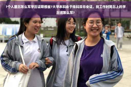?个人履历怎么写学历证明模板?大学本科由于挂科没毕业证，找工作时简历上的学历该怎么写?