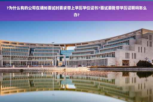 ?为什么有的公司在通知面试时要求带上学历学位证书?面试要我带学历证明吗怎么办?