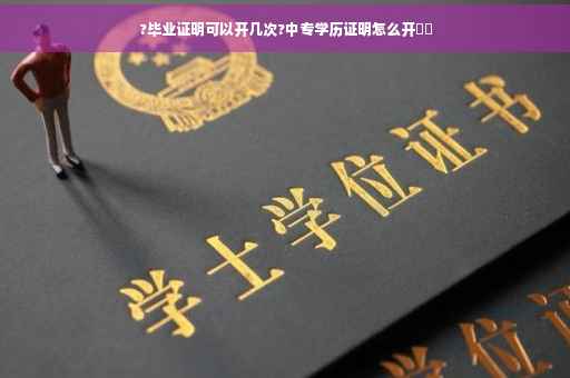 ?毕业证明可以开几次?中专学历证明怎么开⚡️