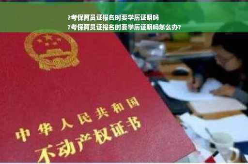 ?考保育员证报名时要学历证明吗
?考保育员证报名时要学历证明吗怎么办?