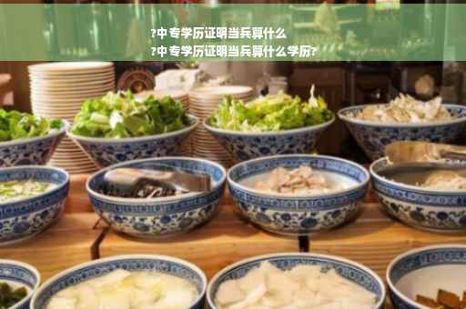 ?中专学历证明当兵算什么
?中专学历证明当兵算什么学历?