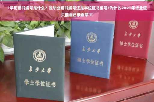 ?学历证书编号是什么？是毕业证书编号还是学位证书编号?为什么2021年毕业证只能自己亲自拿⚡️