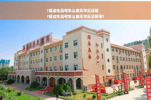 ?复读生高考怎么查无学历证明
?复读生高考怎么查无学历证明呢?