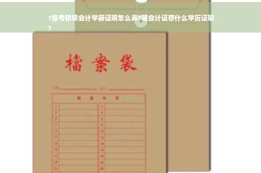 ?报考初级会计学籍证明怎么弄?领会计证带什么学历证明
?