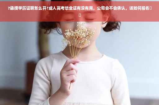 ?函授学历证明怎么开?成人高考毕业证有没有用，公司会不会承认，该如何报名⚡️