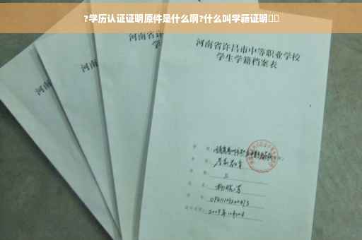 ?学历认证证明原件是什么啊?什么叫学籍证明⚡️ ?学历认证证明原件是什么啊?什么叫学籍证明⚡️