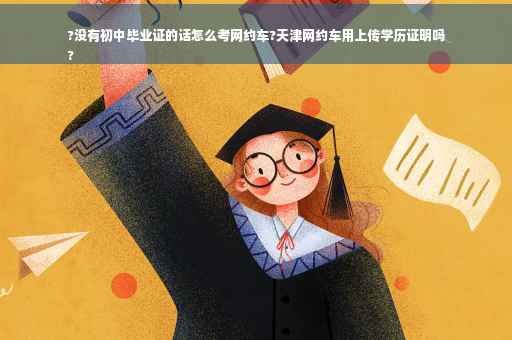 ?没有初中毕业证的话怎么考网约车?天津网约车用上传学历证明吗
?