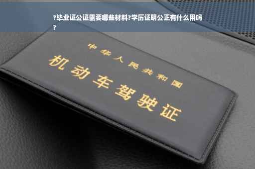 ?毕业证公证需要哪些材料?学历证明公正有什么用吗
?