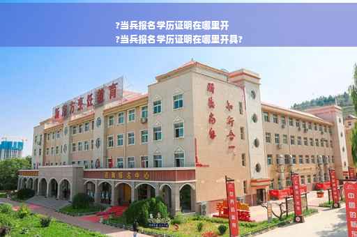 ?当兵报名学历证明在哪里开
?当兵报名学历证明在哪里开具?