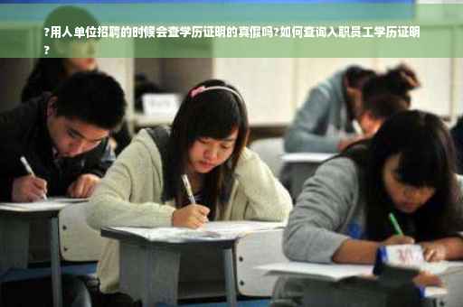 ?用人单位招聘的时候会查学历证明的真假吗?如何查询入职员工学历证明
?
