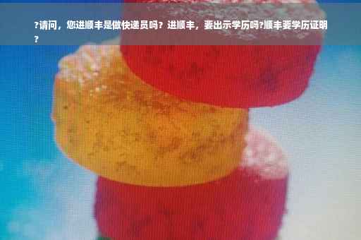 ?请问，您进顺丰是做快递员吗？进顺丰，要出示学历吗?顺丰要学历证明
?
