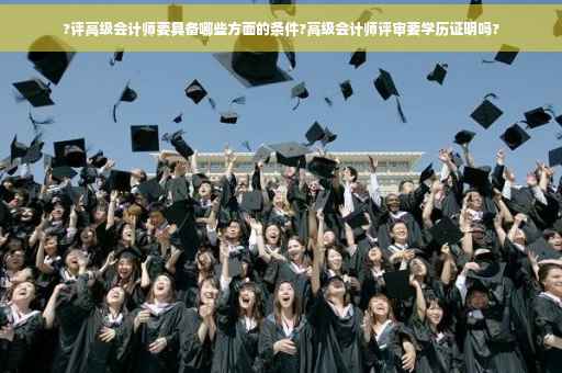 ?评高级会计师要具备哪些方面的条件?高级会计师评审要学历证明吗?
