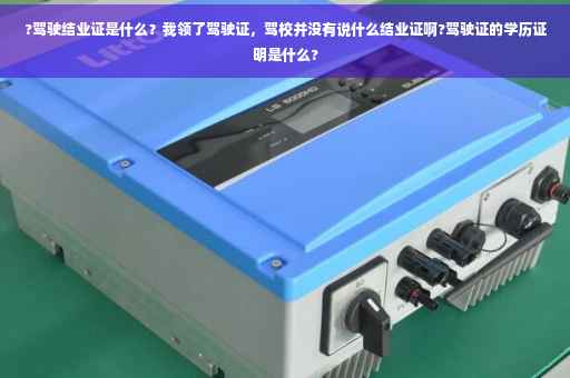 ?驾驶结业证是什么？我领了驾驶证，驾校并没有说什么结业证啊?驾驶证的学历证明是什么?