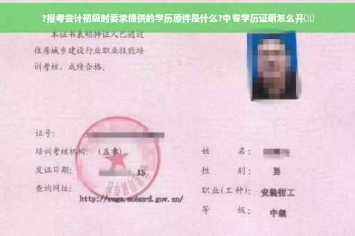 ?报考会计初级时要求提供的学历原件是什么?中专学历证明怎么开⚡️