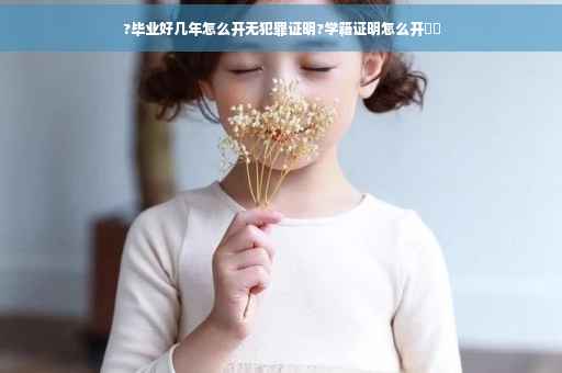 ?毕业好几年怎么开无犯罪证明?学籍证明怎么开⚡️