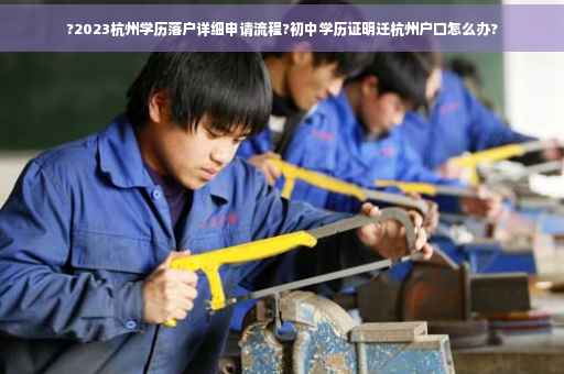 ?2023杭州学历落户详细申请流程?初中学历证明迁杭州户口怎么办?