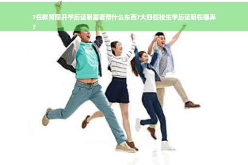 ?在教育局开学历证明需要带什么东西?大四在校生学历证明在哪弄
?