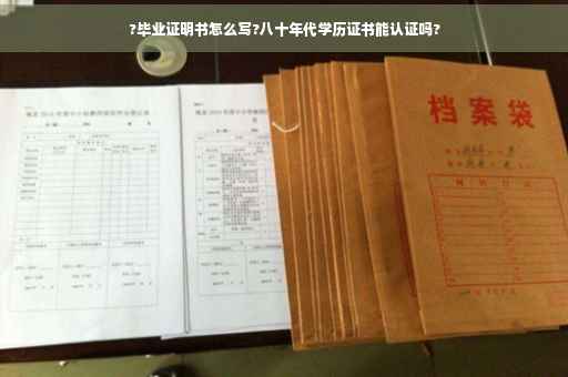 ?毕业证明书怎么写?八十年代学历证书能认证吗?