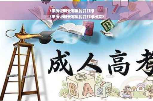 ?学历证明去哪里找并打印
?学历证明去哪里找并打印出来?