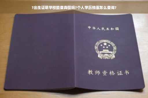 ?出生证明学校能查真假吗?个人学历档案怎么查询?