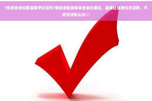 ?在事业单位都需要学位证吗?想回老家参加事业单位面试，需要让原单位开证明，不给开该怎么办⚡️