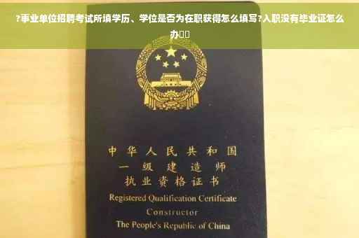 ?事业单位招聘考试所填学历、学位是否为在职获得怎么填写?入职没有毕业证怎么办⚡️