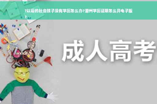 ?以后的社会孩子没有学历怎么办?潮州学历证明怎么开电子版
?
