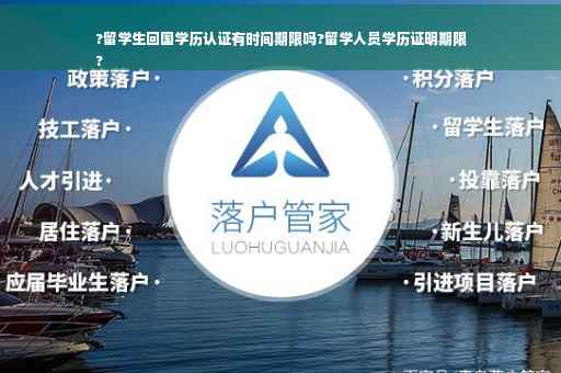?留学生回国学历认证有时间期限吗?留学人员学历证明期限
?