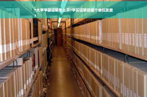 ?大学学籍证明怎么开?学历证明指哪个单位发放
?