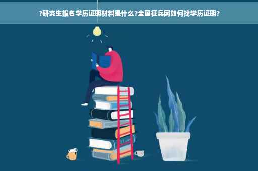 ?研究生报名学历证明材料是什么?全国征兵网如何找学历证明?