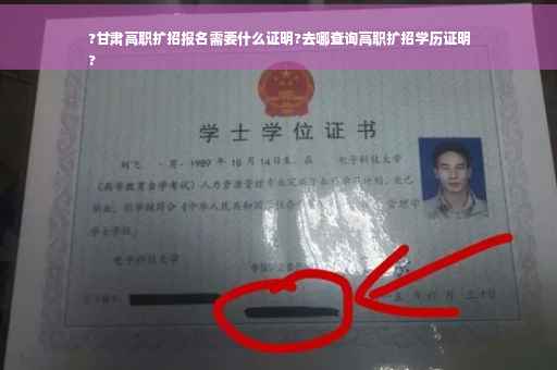 ?甘肃高职扩招报名需要什么证明?去哪查询高职扩招学历证明
?