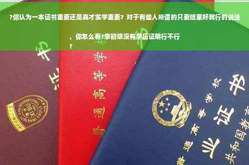 ?你认为一本证书重要还是真才实学重要？对于有些人所谓的只要结果好就行的说法，你怎么看?拿初级没有学历证明行不行
?