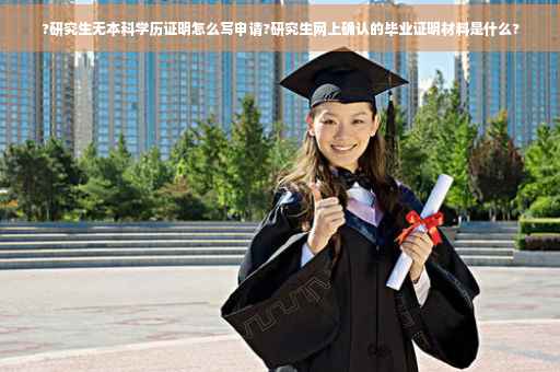 ?研究生无本科学历证明怎么写申请?研究生网上确认的毕业证明材料是什么?