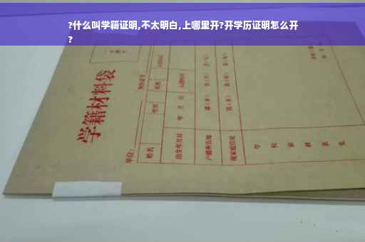 ?什么叫学籍证明,不太明白,上哪里开?开学历证明怎么开
?