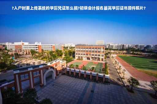 ?入户时要上传系统的学历凭证怎么搞?初级会计报名最高学历证书原件照片?