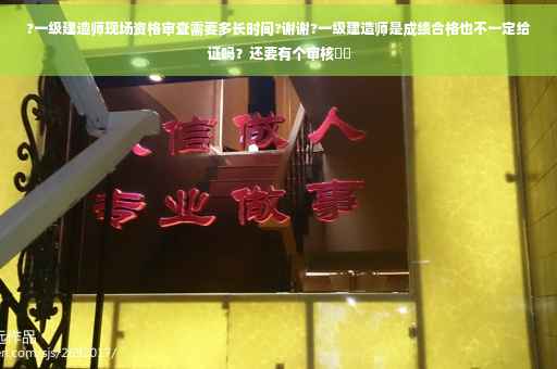 ?一级建造师现场资格审查需要多长时间?谢谢?一级建造师是成绩合格也不一定给证吗？还要有个审核⚡️