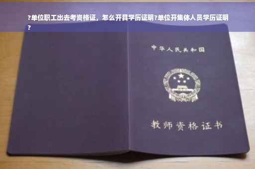 ?单位职工出去考资格证，怎么开具学历证明?单位开集体人员学历证明
?