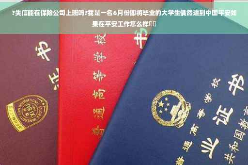 ?失信能在保险公司上班吗?我是一名6月份即将毕业的大学生偶然进到中国平安如果在平安工作怎么样⚡️