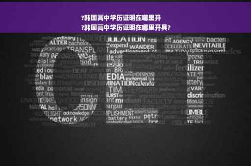 ?韩国高中学历证明在哪里开
?韩国高中学历证明在哪里开具?