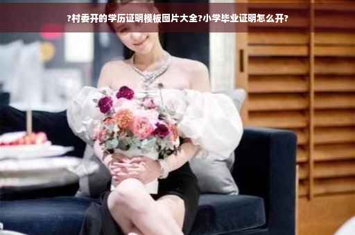 ?村委开的学历证明模板图片大全?小学毕业证明怎么开?