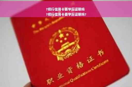 ?招行信用卡要学历证明吗
?招行信用卡要学历证明吗?